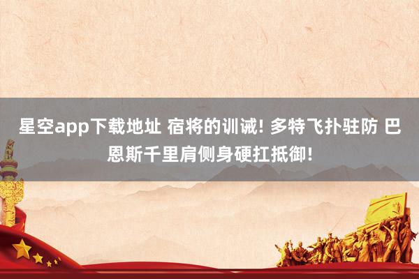 星空app下载地址 宿将的训诫! 多特飞扑驻防 巴恩斯千里肩侧身硬扛抵御!