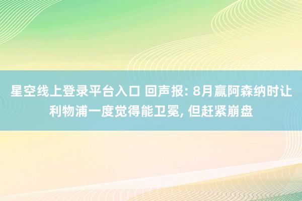 星空线上登录平台入口 回声报: 8月赢阿森纳时让利物浦一度觉得能卫冕, 但赶紧崩盘