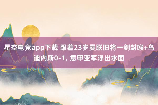 星空电竞app下载 跟着23岁曼联旧将一剑封喉+乌迪内斯0-1, 意甲亚军浮出水面