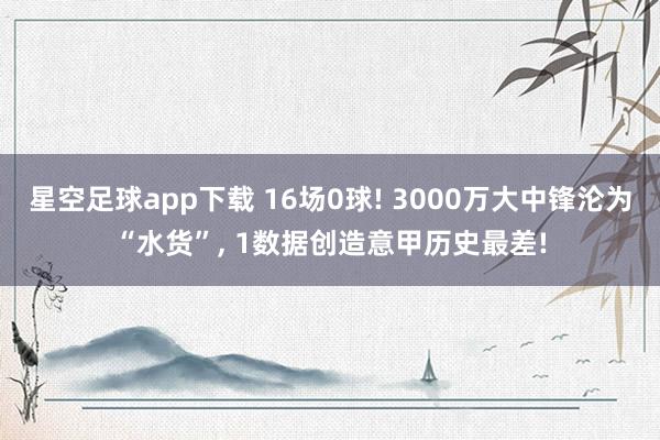 星空足球app下载 16场0球! 3000万大中锋沦为“水货”, 1数据创造意甲历史最差!
