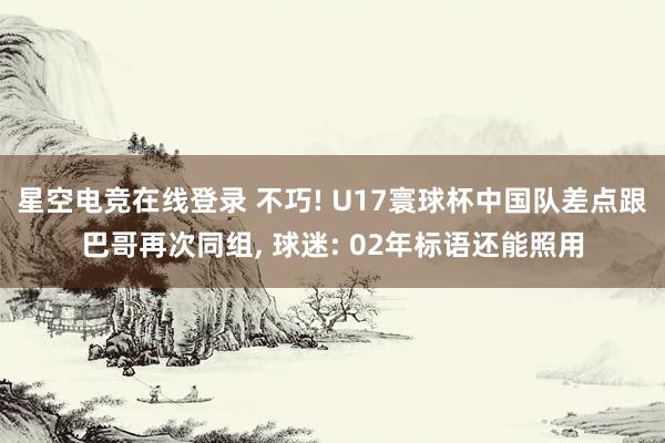 星空电竞在线登录 不巧! U17寰球杯中国队差点跟巴哥再次同组, 球迷: 02年标语还能照用
