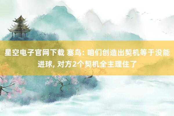 星空电子官网下载 塞鸟: 咱们创造出契机等于没能进球, 对方2个契机全主理住了