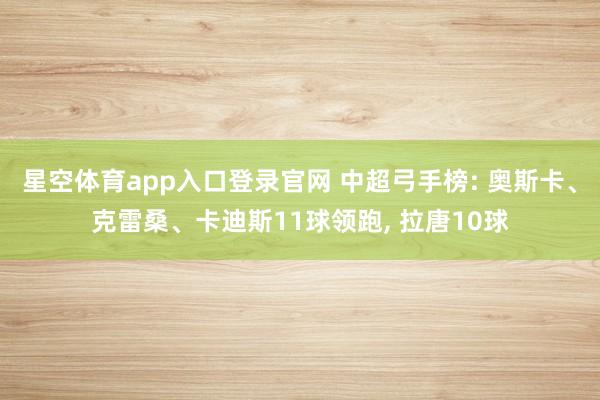 星空体育app入口登录官网 中超弓手榜: 奥斯卡、克雷桑、卡迪斯11球领跑, 拉唐10球