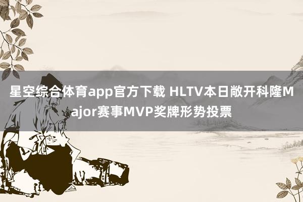 星空综合体育app官方下载 HLTV本日敞开科隆Major赛事MVP奖牌形势投票