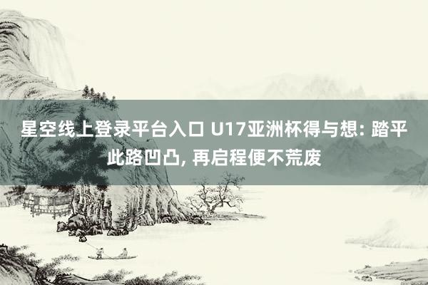 星空线上登录平台入口 U17亚洲杯得与想: 踏平此路凹凸, 再启程便不荒废