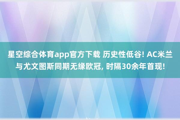 星空综合体育app官方下载 历史性低谷! AC米兰与尤文图斯同期无缘欧冠, 时隔30余年首现!