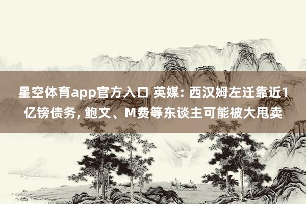 星空体育app官方入口 英媒: 西汉姆左迁靠近1亿镑债务, 鲍文、M费等东谈主可能被大甩卖