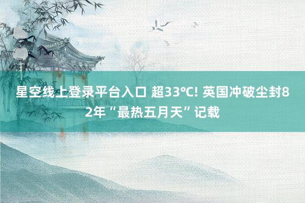 星空线上登录平台入口 超33℃! 英国冲破尘封82年“最热五月天”记载