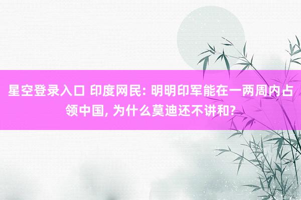 星空登录入口 印度网民: 明明印军能在一两周内占领中国， 为什么莫迪还不讲和?