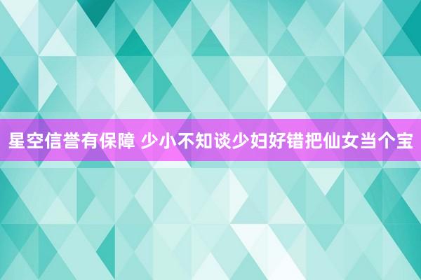 星空信誉有保障 少小不知谈少妇好错把仙女当个宝