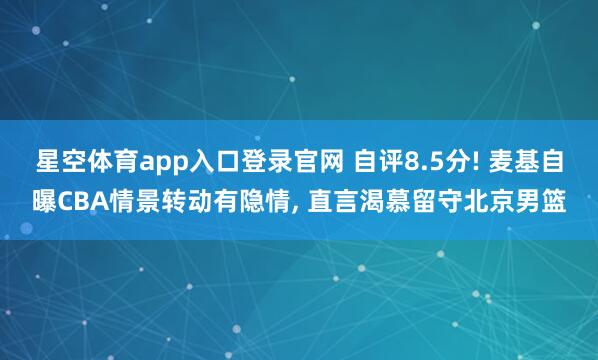 星空体育app入口登录官网 自评8.5分! 麦基自曝CBA情景转动有隐情, 直言渴慕留守北京男篮