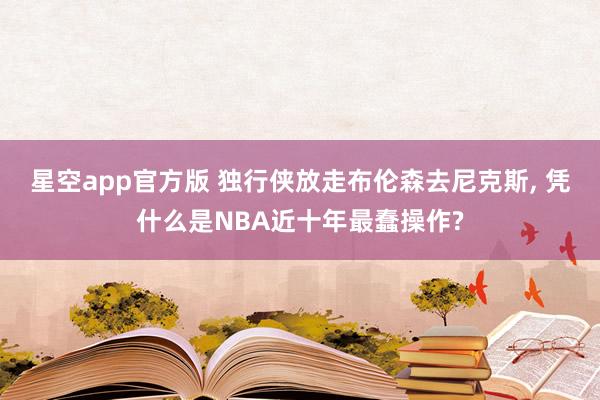 星空app官方版 独行侠放走布伦森去尼克斯, 凭什么是NBA近十年最蠢操作?