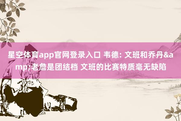 星空体育app官网登录入口 韦德: 文班和乔丹&老詹是团结档 文班的比赛特质毫无缺陷