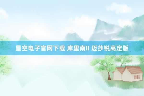 星空电子官网下载 库里南II 迈莎锐高定版