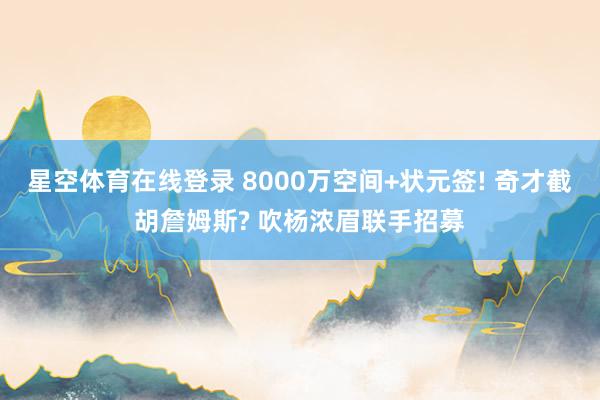 星空体育在线登录 8000万空间+状元签! 奇才截胡詹姆斯? 吹杨浓眉联手招募