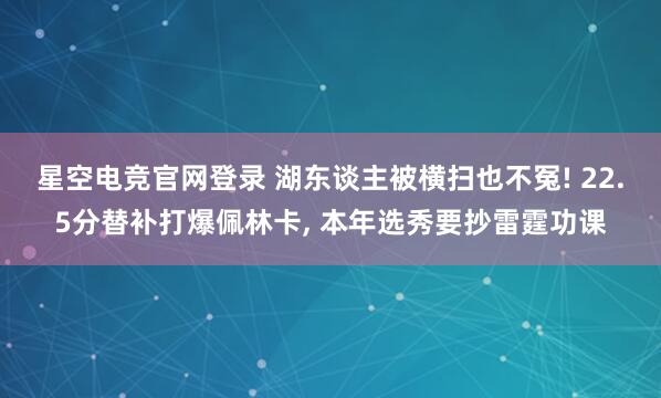 星空电竞官网登录 湖东谈主被横扫也不冤! 22.5分替补打爆佩林卡， 本年选秀要抄雷霆功课