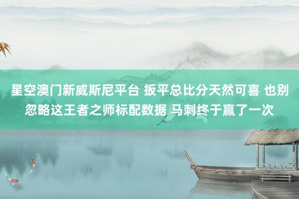 星空澳门新威斯尼平台 扳平总比分天然可喜 也别忽略这王者之师标配数据 马刺终于赢了一次