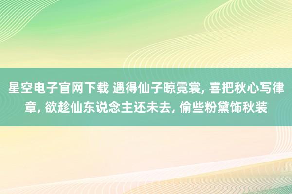 星空电子官网下载 遇得仙子晾霓裳, 喜把秋心写律章, 欲趁仙东说念主还未去, 偷些粉黛饰秋装