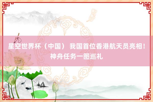 星空世界杯（中国） 我国首位香港航天员亮相！神舟任务一图巡礼