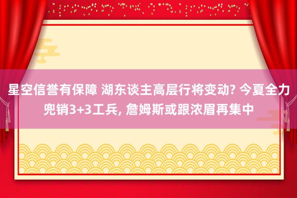 星空信誉有保障 湖东谈主高层行将变动? 今夏全力兜销3+3工兵, 詹姆斯或跟浓眉再集中