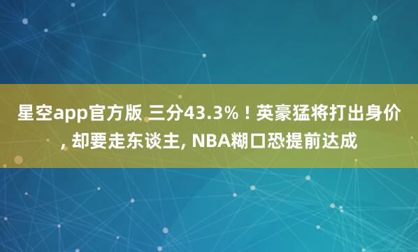星空app官方版 三分43.3% ! 英豪猛将打出身价, 却要走东谈主, NBA糊口恐提前达成