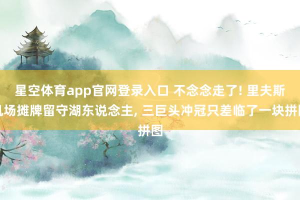 星空体育app官网登录入口 不念念走了! 里夫斯机场摊牌留守湖东说念主, 三巨头冲冠只差临了一块拼图