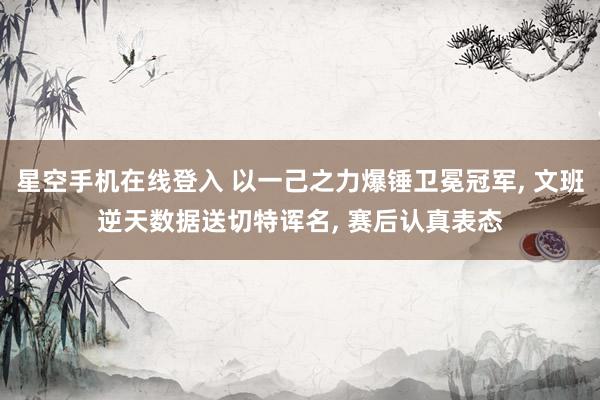 星空手机在线登入 以一己之力爆锤卫冕冠军, 文班逆天数据送切特诨名, 赛后认真表态