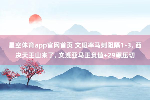 星空体育app官网首页 文班率马刺阻隔1-3， 西决天王山来了， 文班亚马正负值+29碾压切