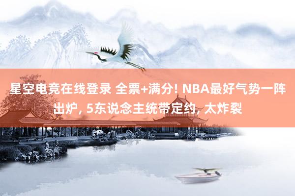 星空电竞在线登录 全票+满分! NBA最好气势一阵出炉, 5东说念主统带定约, 太炸裂