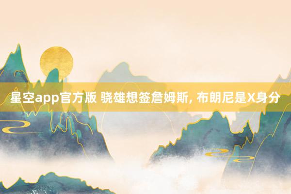 星空app官方版 骁雄想签詹姆斯, 布朗尼是X身分