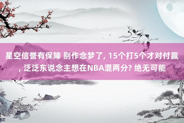 星空信誉有保障 别作念梦了, 15个打5个才对付赢, 泛泛东说念主想在NBA混两分? 绝无可能