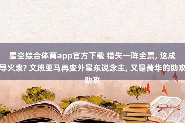 星空综合体育app官方下载 错失一阵全票, 这成导火索? 文班亚马再变外星东说念主, 又是萧华的助攻