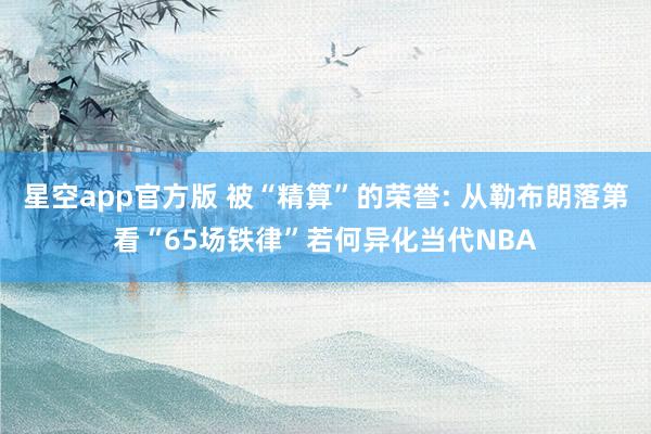 星空app官方版 被“精算”的荣誉: 从勒布朗落第看“65场铁律”若何异化当代NBA