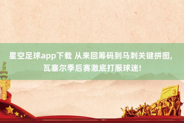 星空足球app下载 从来回筹码到马刺关键拼图, 瓦塞尔季后赛澈底打服球迷!