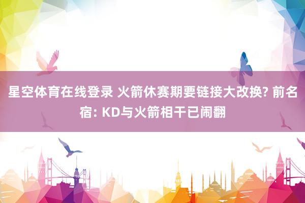 星空体育在线登录 火箭休赛期要链接大改换? 前名宿: KD与火箭相干已闹翻