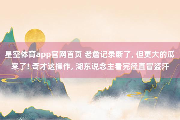 星空体育app官网首页 老詹记录断了, 但更大的瓜来了! 奇才这操作, 湖东说念主看完径直冒盗汗