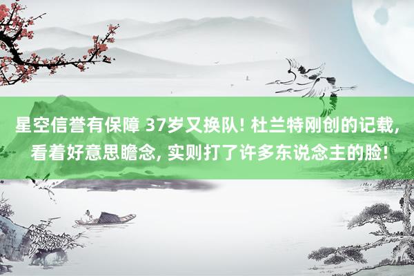 星空信誉有保障 37岁又换队! 杜兰特刚创的记载, 看着好意思瞻念, 实则打了许多东说念主的脸!