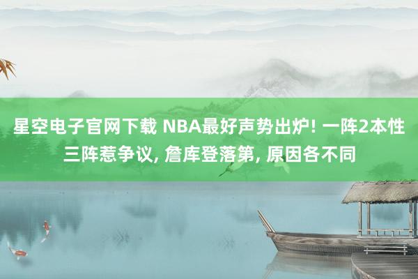 星空电子官网下载 NBA最好声势出炉! 一阵2本性三阵惹争议, 詹库登落第, 原因各不同