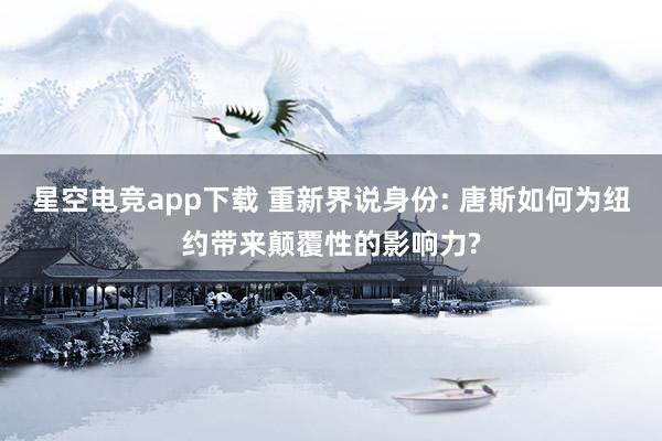 星空电竞app下载 重新界说身份: 唐斯如何为纽约带来颠覆性的影响力?