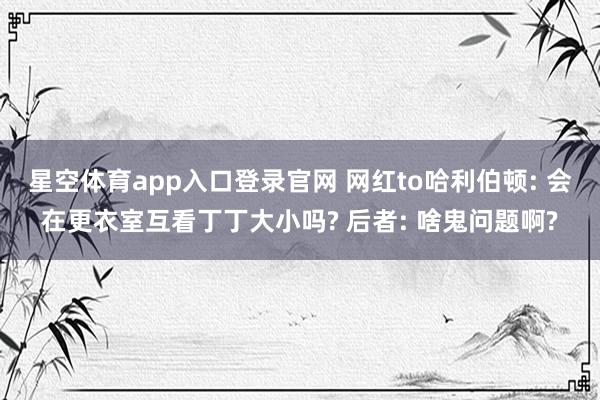 星空体育app入口登录官网 网红to哈利伯顿: 会在更衣室互看丁丁大小吗? 后者: 啥鬼问题啊?
