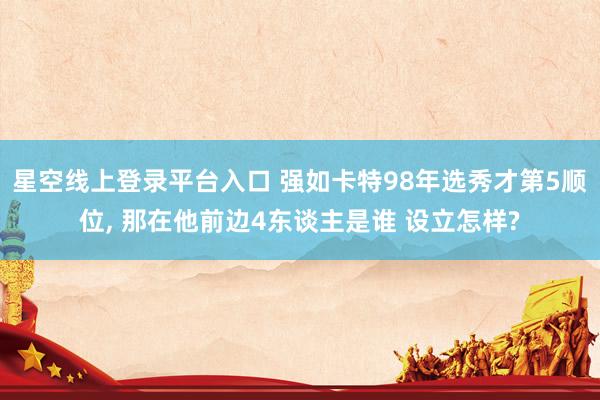 星空线上登录平台入口 强如卡特98年选秀才第5顺位, 那在他前边4东谈主是谁 设立怎样?