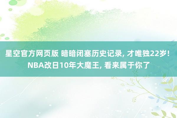 星空官方网页版 暗暗闭塞历史记录, 才唯独22岁! NBA改日10年大魔王, 看来属于你了