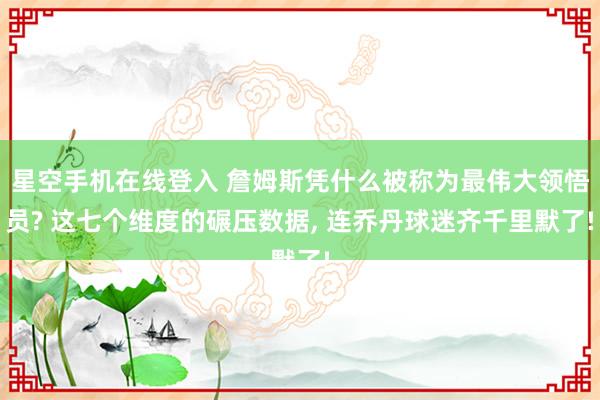星空手机在线登入 詹姆斯凭什么被称为最伟大领悟员? 这七个维度的碾压数据, 连乔丹球迷齐千里默了!