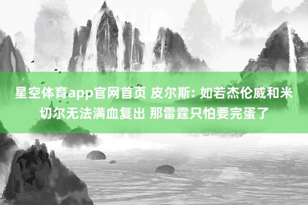 星空体育app官网首页 皮尔斯: 如若杰伦威和米切尔无法满血复出 那雷霆只怕要完蛋了