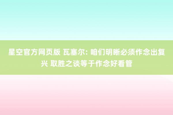 星空官方网页版 瓦塞尔: 咱们明晰必须作念出复兴 取胜之谈等于作念好看管