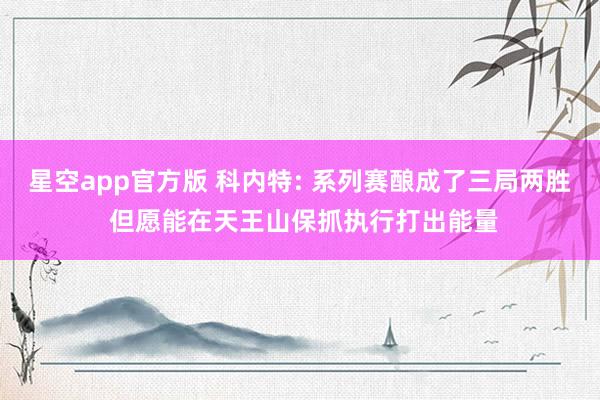 星空app官方版 科内特: 系列赛酿成了三局两胜 但愿能在天王山保抓执行打出能量