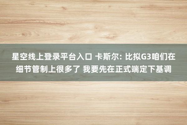 星空线上登录平台入口 卡斯尔: 比拟G3咱们在细节管制上很多了 我要先在正式端定下基调
