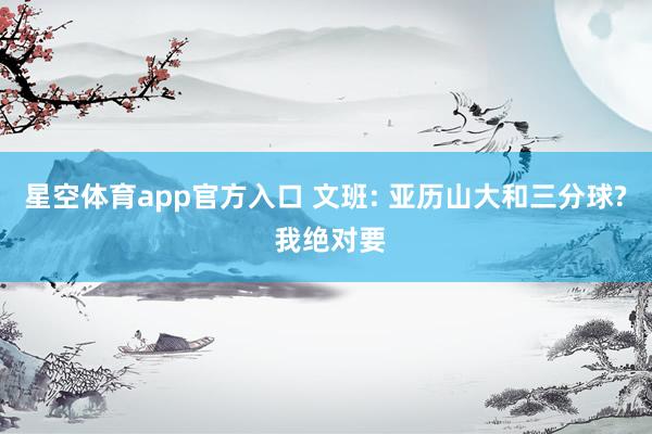 星空体育app官方入口 文班: 亚历山大和三分球? 我绝对要