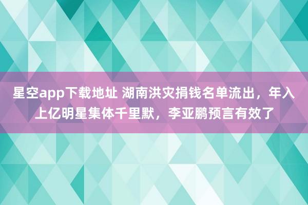 星空app下载地址 湖南洪灾捐钱名单流出，年入上亿明星集体千里默，李亚鹏预言有效了