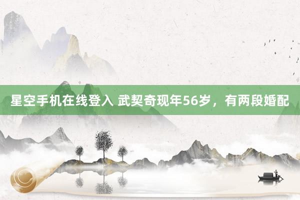 星空手机在线登入 武契奇现年56岁,有两段婚配